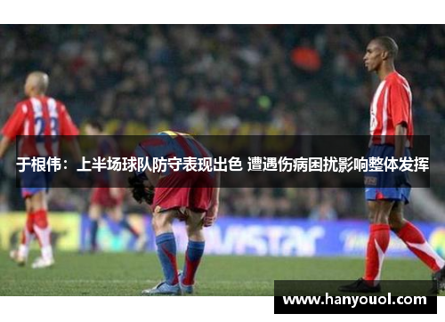 于根伟：上半场球队防守表现出色 遭遇伤病困扰影响整体发挥
