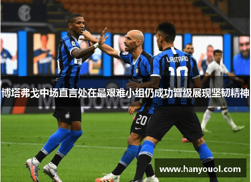 博塔弗戈中场直言处在最艰难小组仍成功晋级展现坚韧精神