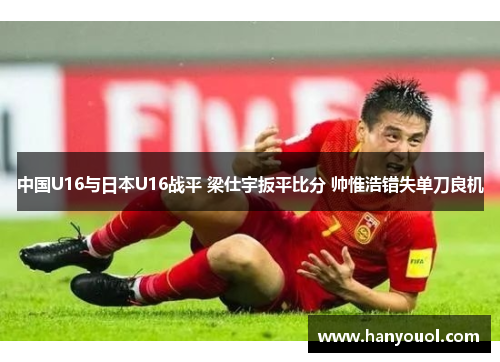 中国U16与日本U16战平 梁仕宇扳平比分 帅惟浩错失单刀良机