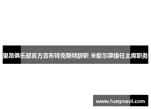 里昂俱乐部官方宣布特克斯特辞职 米歇尔康接任主席职务